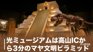光ミュージアムは高山ICから3分のマヤ文明ピラミッド｜恐竜化石も名画も揃う異空間ガイドのアイキャッチ画像